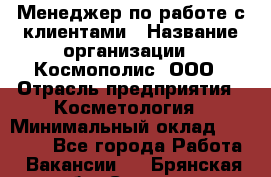 Менеджер по работе с клиентами › Название организации ­ Космополис, ООО › Отрасль предприятия ­ Косметология › Минимальный оклад ­ 18 000 - Все города Работа » Вакансии   . Брянская обл.,Сельцо г.